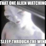 oh my lord | THAT ONE ALIEN WATCHING; YOU SLEEP THROUGH THE WINDOW | image tagged in ayy lmao alien in car,omg,aliens | made w/ Imgflip meme maker