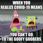 surprised SpongeBob and Patrick | WHEN YOU REALIZE COVID-19 MEANS; YOU CAN'T GO TO THE GOOFY GOOBERS | image tagged in surprised spongebob and patrick | made w/ Imgflip meme maker