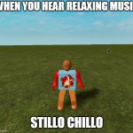 RelaxO ChillO | WHEN YOU HEAR RELAXING MUSIC; STILLO CHILLO | image tagged in relaxing | made w/ Imgflip meme maker