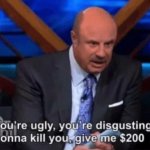 You’re ugly, you’re disgusting Dr Phil template
