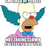 Krusty The Clown - Angry | I'M TIRED OF PEOPLE; NOT TAKING CLOWN COLLEGE SERIOUSLY! | image tagged in krusty the clown - angry | made w/ Imgflip meme maker