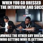 When you go dressed to the interview for success but the other guy does not | WHEN YOU GO DRESSED FOR THE INTERVIEW AND SUCCESS; MEANWHILE THE OTHER GUY DOESN'T... 
GUESS WHO GETTING WHO IS GETTING AHEAD | image tagged in jay-z signing meek mill,interview tips,job interview,funny,jay z | made w/ Imgflip meme maker