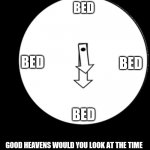 parent be like | BED; BED; BED; BED; GOOD HEAVENS WOULD YOU LOOK AT THE TIME | image tagged in look at the time | made w/ Imgflip meme maker