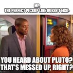 You Heard About Pluto? | ME:
THE PERFECT PICKUP LINE DOESN'T EXSI-; YOU HEARD ABOUT PLUTO?
THAT'S MESSED UP, RIGHT? | image tagged in you heard about pluto | made w/ Imgflip meme maker