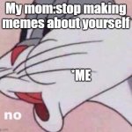 No bugs bunny | My mom:stop making memes about yourself *ME | image tagged in no bugs bunny | made w/ Imgflip meme maker