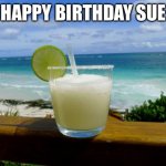 Sue birthday | HAPPY BIRTHDAY SUE | image tagged in margarita on the beach | made w/ Imgflip meme maker