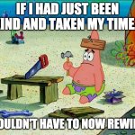 Take Your Time Be Kind | IF I HAD JUST BEEN KIND AND TAKEN MY TIME... I WOULDN'T HAVE TO NOW REWIND... | image tagged in patrick,rushed,mess,kind,rewind | made w/ Imgflip meme maker