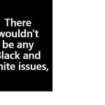 No White And Black Issues If There Were No White Black Issues