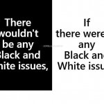 No White And Black Issues If There Were No White Black Issues | image tagged in no white and black issues if there were no white black issues | made w/ Imgflip meme maker