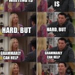 If this is has been done before please let me know. | WRITING IS; WRITING IS; HARD, BUT; HARD, BUT; GRAMMARLY CAN HELP; GRAMMARLY CAN HELP; SKIP ADS! WRITING IS HARD, BUT GRAMMARLY CAN HELP! | image tagged in phoebe teaching joey in friends,grammarly,ads | made w/ Imgflip meme maker