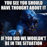 Genie | YOU SEE YOU SHOULD HAVE THOUGHT ABOUT IT; IF YOU DID WE WOULDN'T BE IN THE SITUATION | image tagged in genie | made w/ Imgflip meme maker