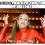 THEY WONT STOP AND IM PRETTY SURE THE OTHER SIDE OF TOWN CAN HEAR IT | ME: STOP BLASTING MUSIC EVERY SUNDAY
MY NEIGHBORS: | image tagged in oops i did it again - britney spears | made w/ Imgflip meme maker