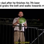 Dads be like | My dad after he finishes his 7th beer and grabs the belt and walks towards me: | image tagged in i am in control | made w/ Imgflip meme maker