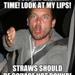 Sometimes you have to deal with a world that does not fit | FOR THE LAST TIME! LOOK AT MY LIPS! STRAWS SHOULD BE SQUARE NOT ROUND! | image tagged in tobey maguire very upset,plastic straws | made w/ Imgflip meme maker