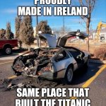 Made In Ireland | PROUDLY MADE IN IRELAND; SAME PLACE THAT BUILT THE TITANIC | image tagged in delorean,titanic,ireland,lol,uk,car | made w/ Imgflip meme maker