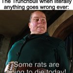Miss Trunchbull | No one:
The Trunchbull when literally anything goes wrong ever:; Some rats are going to die today! | image tagged in miss trunchbull,no one | made w/ Imgflip meme maker