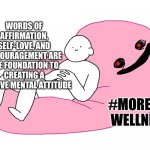 Positive thoughts | WORDS OF AFFIRMATION, SELF-LOVE, AND ENCOURAGEMENT ARE THE FOUNDATION TO CREATING A POSITIVE MENTAL ATTITUDE; #MORELIFE
WELLNESS | image tagged in gaud bean bag | made w/ Imgflip meme maker