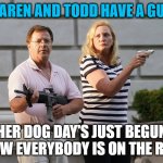 Karen has a gun | KAREN AND TODD HAVE A GUN; HER DOG DAY'S JUST BEGUN
NOW EVERYBODY IS ON THE RUN | image tagged in karen and todd have a gun | made w/ Imgflip meme maker