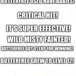 Misty fainted | A WILD MISTY APPEARED! WHAT WILL BUTTERFREE DO? BUTTERFREE USED HAVE BABIES! CRITICAL HIT! IT'S SUPER EFFECTIVE! WILD MISTY FAINTED! BUTTERFREE GOT 41 EXP FOR WINNING! BUTTERFREE GREW TO LEVEL 12! | image tagged in blank pokemon meme | made w/ Imgflip meme maker