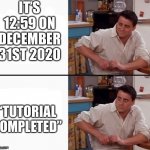Everyone’s worst nightmare | IT’S 12:59 ON DECEMBER 31ST 2020; “TUTORIAL COMPLETED” | image tagged in comprehending joey,2020,tutorial,2021,it gets worse,tutorial completed | made w/ Imgflip meme maker