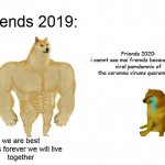 Doggo and cheems | Friends 2019:; Friends 2020:
i camnt sea mai fremdz because of the
viral pamdemnic of the coromna virums quaramtimne; we are best friends forever we will live
together | image tagged in doggo and cheems | made w/ Imgflip meme maker