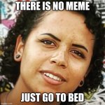 There is no meme | THERE IS NO MEME; JUST GO TO BED | image tagged in there is no meme | made w/ Imgflip meme maker