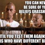 Beliefs | YOU CAN NEVER BE SURE OF YOUR BELIEFS GRASSHOPPER UNTIL YOU TEST THEM AGAINST OTHERS WHO HAVE DIFFERENT BELIEFS | image tagged in kung fu grasshopper,belief,debate,memes | made w/ Imgflip meme maker