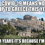 Greece | COVID-19 MEANS NO TRIP TO GREECE THIS YEAR; OTHER YEARS IT'S BECAUSE I'M POOR | image tagged in greece | made w/ Imgflip meme maker