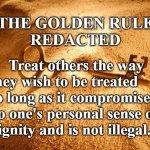The Golden Rule Redacted | THE GOLDEN RULE
REDACTED; Treat others the way 
they wish to be treated
so long as it compromises 
no one's personal sense of
dignity and is not illegal. | image tagged in the golden rule | made w/ Imgflip meme maker