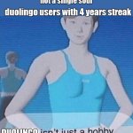 Fitness isn't just a hobby, it's a lifestyle | nobody; not a single soul; duolingo users with 4 years streak; DUOLINGO | image tagged in fitness isn't just a hobby it's a lifestyle,duolingo | made w/ Imgflip meme maker