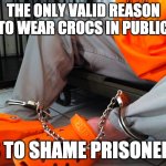 Orange Crocs | THE ONLY VALID REASON TO WEAR CROCS IN PUBLIC; IS TO SHAME PRISONERS | image tagged in orange crocs | made w/ Imgflip meme maker