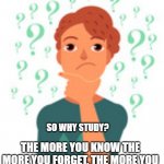 Why study? | THE MORE YOU STUDY THE MORE YOU LEARN, THE MORE YOU LEARN THE MORE YOU KNOW, SO WHY STUDY? THE MORE YOU KNOW THE MORE YOU FORGET, THE MORE YOU FORGET THE LESS YOU KNOW..... | image tagged in questioning person,study | made w/ Imgflip meme maker