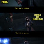 Do not worry. I'm not going to kill you... | STAR WARS SEQUEL FANS; ORIGINAL AND PREQUEL FANS | image tagged in mercy please,memes,star wars,funny,palpatine,darth maul | made w/ Imgflip meme maker