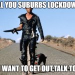 Mad Max Says | ALL YOU SUBURBS LOCKDOWN; YOU WANT TO GET OUT,TALK TO ME | image tagged in mad max says | made w/ Imgflip meme maker