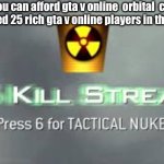 Tactical Nuke | When you can afford gta v online  orbital  cannon Cuz u killed 25 rich gta v online players in this game | image tagged in tactical nuke | made w/ Imgflip meme maker
