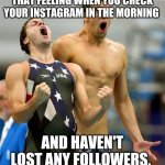 Ecstatic Michael Phelps  | THAT FEELING WHEN YOU CHECK YOUR INSTAGRAM IN THE MORNING; AND HAVEN'T LOST ANY FOLLOWERS. | image tagged in ecstatic michael phelps | made w/ Imgflip meme maker