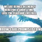 Touch of nature | WE ARE BEINGS OF ENERGY HERE FOR A SHORT TIME.   LOSE THE FEAR AND LIVE FREE. TOMORROW'S ARE PROMISED TO NO ONE | image tagged in touch of nature | made w/ Imgflip meme maker