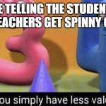 Lol why did i make this | ME TELLING THE STUDENTS WHY TEACHERS GET SPINNY CHAIRS | image tagged in you simply have less value | made w/ Imgflip meme maker