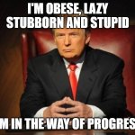 Trump in the way | I'M OBESE, LAZY STUBBORN AND STUPID I'M IN THE WAY OF PROGRESS | image tagged in donald trump | made w/ Imgflip meme maker