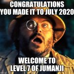 Level 7 of Jumanji | CONGRATULATIONS YOU MADE IT TO JULY 2020; WELCOME TO LEVEL 7 OF JUMANJI | image tagged in jumanji surprise face | made w/ Imgflip meme maker