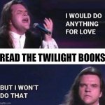 truth | READ THE TWILIGHT BOOKS | image tagged in i would do anything for love,twilight | made w/ Imgflip meme maker