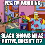 Slack shows me as active | YES, I'M WORKING; SLACK SHOWS ME AS ACTIVE, DOESN'T IT? | image tagged in working from home homer | made w/ Imgflip meme maker