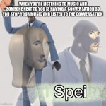 Meme man spei | WHEN YOU'RE LISTENING TO MUSIC AND SOMEONE NEXT TO YOU IS HAVING A CONVERSATION SO YOU STOP YOUR MUSIC AND LISTEN TO THE CONVERSATION | image tagged in meme man spei | made w/ Imgflip meme maker