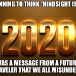 happy new year | I’M BEGINNING TO THINK “HINDSIGHT IS 20/20“; WAS A MESSAGE FROM A FUTURE TIME TRAVELER THAT WE ALL MISUNDERSTOOD | image tagged in happy new year | made w/ Imgflip meme maker
