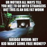 Scared bridge worm | UR MOTHER ALL WAYS TELL YOU NOT TO GO WITH STRANGERS BUT THIS IS AN BIG FAT WORM; BRIDGE WORM: HEY KID WANT SOME FREE MONEY? | image tagged in scared bridge worm | made w/ Imgflip meme maker