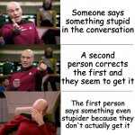 Picard 3-panel | Someone says something stupid in the conversation; A second person corrects the first and they seem to get it; The first person says something even stupider because they don't actually get it | image tagged in picard 3-panel | made w/ Imgflip meme maker