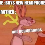 Communist Bugs Bunny | ME : BUYS NEW HEADPHONES our headphones MY BROTHER : | image tagged in communist bugs bunny | made w/ Imgflip meme maker