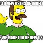 Dont worry new users. Just dont sticker spam and your not a "New user". | HELLO NEW USERS OF IMGFLIP! HERE WE MAKE FUN OF NEW USERS. | image tagged in ned flanders wave | made w/ Imgflip meme maker
