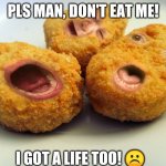 Screaming chicken nuggets | PLS MAN, DON'T EAT ME! I GOT A LIFE TOO! ☹️ | image tagged in screaming chicken nuggets | made w/ Imgflip meme maker
