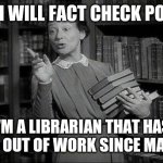 Quarantined Librarian | YES, I WILL FACT CHECK POSTS. I'M A LIBRARIAN THAT HAS BEEN OUT OF WORK SINCE MARCH. | image tagged in librarian,quarantine,covid-19,fact check | made w/ Imgflip meme maker